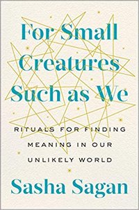 For Small Creatures Such as We: Rituals for Finding Meaning in Our Unlikely World