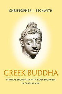Greek Buddha: Pyrrho's Encounter with Early Buddhism in Central Asia (Princeton University Press 2015)