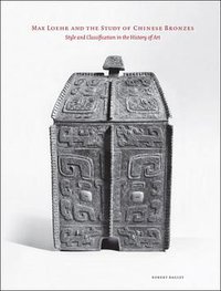 Max Loehr and the Study of Chinese Bronzes (Cornell University - Cornell East Asia Series 2010)