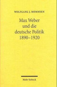 Max Weber und die deutsche Politik 1890-1920 (Mohr Siebeck 2004)