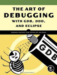 The Art of Debugging with GDB, DDD, and Eclipse (No Starch Press 2008)