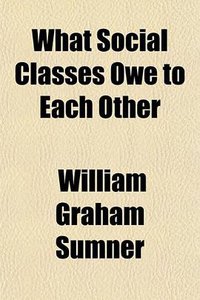 What Social Classes Owe to Each Other (General Books LLC 2010)