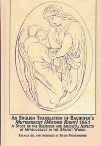 An English Translation of Bachofen's Mutterrecht (Mother Right) 1861 (Edwin Mellen Press Limited 2003)