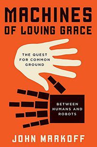 Machines of Loving Grace: The Quest for Common Ground Between Humans and Robots (Ecco 2015)