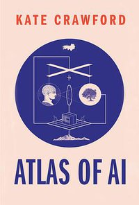 Atlas of AI: Power, Politics, and the Planetary Costs of Artificial Intelligence (Yale University Press 2021)