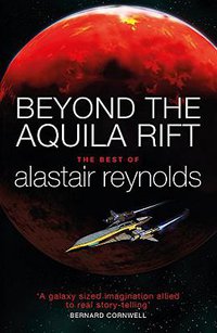 Beyond the Aquila Rift: The Best of Alastair Reynolds (Gollancz 2017)