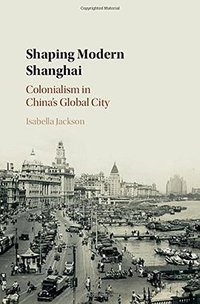 Shaping Modern Shanghai (Cambridge University Press 2017)