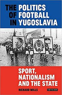 The Politics of Football in Yugoslavia (I.B. Tauris 2019)