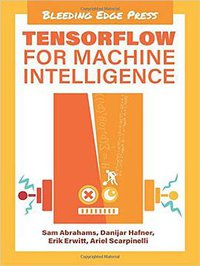 TensorFlow for Machine Intelligence: A Hands-On Introduction to Learning Algorithms (Bleeding Edge Press 2016)