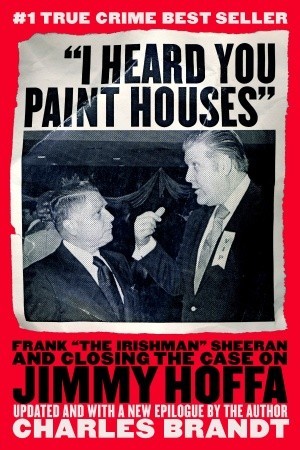 I Heard You Paint Houses: Frank the Irishman Sheeran & Closing the Case on Jimmy Hoffa
