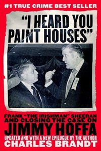 I Heard You Paint Houses: Frank the Irishman Sheeran & Closing the Case on Jimmy Hoffa (Steerforth 2005)