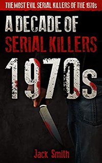 1970s - A Decade of Serial Killers: The Most Evil Serial Killers of the 1970s (American Serial Killer Antology by Decade Book 2)