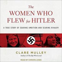 The Women Who Flew for Hitler: A True Story of Soaring Ambition and Searing Rivalry 