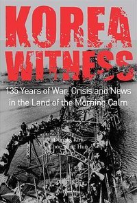 Korea Witness: 135 Years of War, Crisis and News in the Land