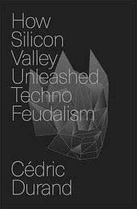 How Silicon Valley Unleashed Techno-Feudalism (Verso 2024)
