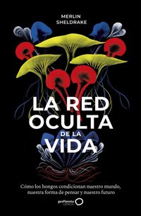 La red oculta de la vida: Cómo los hongos condicionan nuestro mundo, nuestra forma de pensar y nuestro futuro (GeoPlaneta 2020)