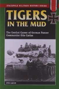 Tigers In The Mud: The Combat Career of German Panzer Commander Otto Carius (Stackpole Books 2003)