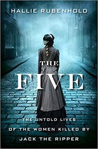 The Five: The Untold Lives of the Women Killed by Jack the Ripper (Houghton Mifflin Harcourt 2019)