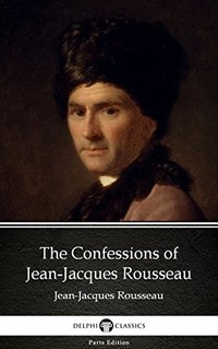 The Confessions of Jean-Jacques Rousseau (Delphi Classics (Parts Edition) 2017)