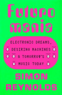 Futuromania: Electronic Dreams, Desiring Machines, and Tomorrow's Music Today (Hachette Books 2024)