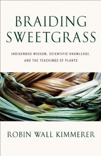 Braiding Sweetgrass: Indigenous Wisdom, Scientific Knowledge, and the Teachings of Plants (Milkweed Editions 2013)