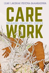 Care Work: Dreaming Disability Justice (Arsenal Pulp Press 2018)