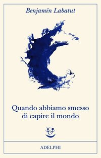 Quando abbiamo smesso di capire il mondo (Adelphi 2021)