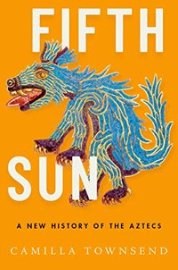 Fifth Sun: A New History of the Aztecs (Oxford University Press 2019)